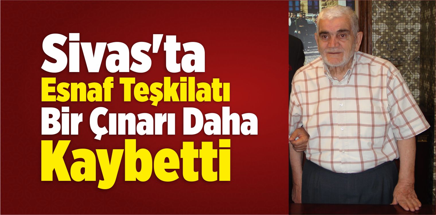Sivas’ta Esnaf Teşkilatı Bir Çınarı Daha Kaybetti