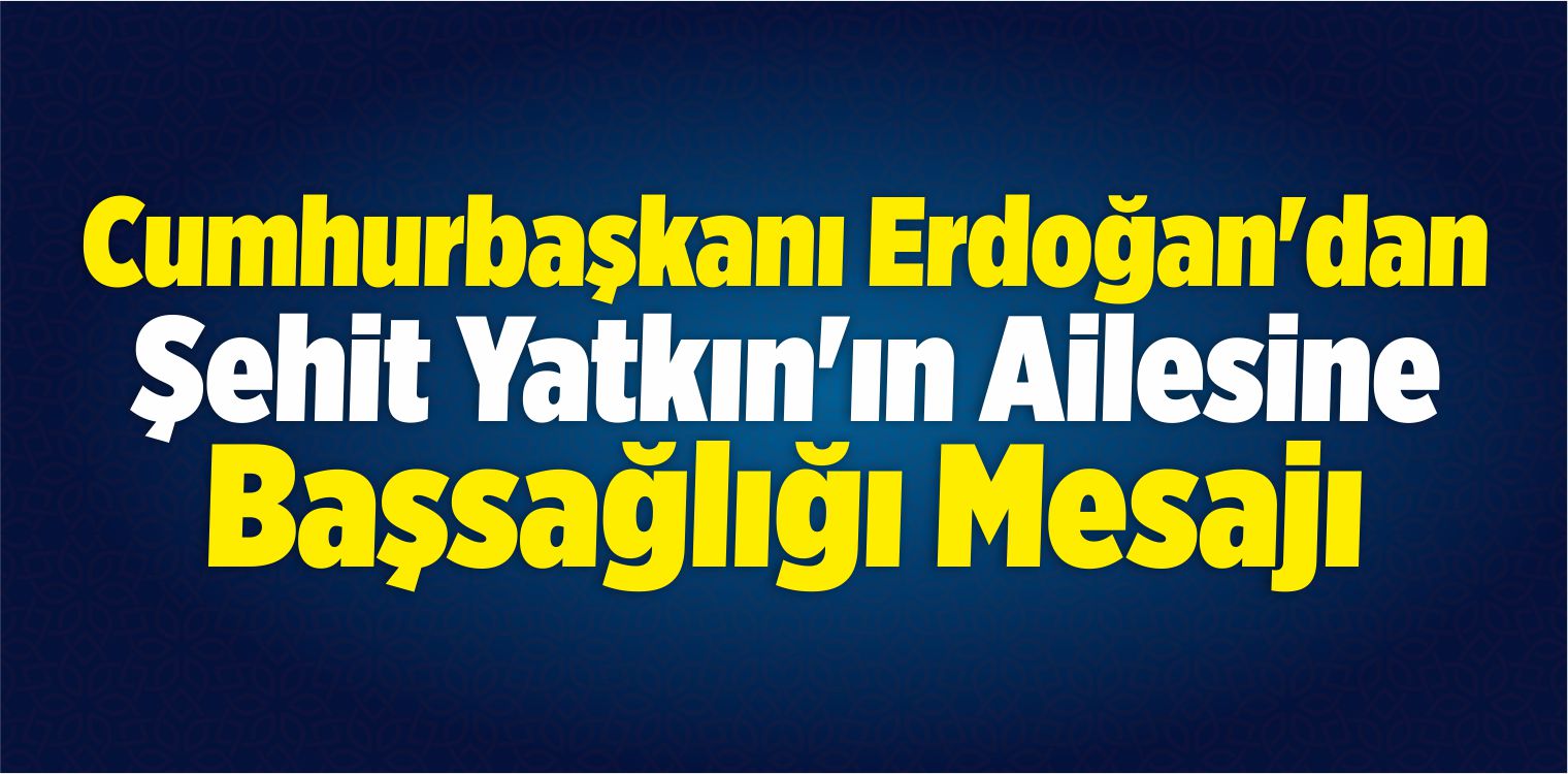 Erdoğan’dan Şehit Yatkın’ın Ailesine Başsağlığı