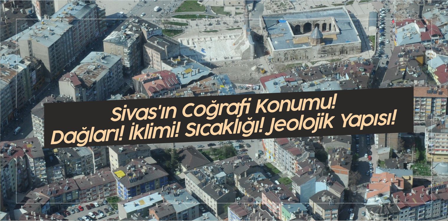 Sivas’ın Coğrafi Konumu! Dağları! İklimi! Sıcaklığı! Jeolojik Yapısı!