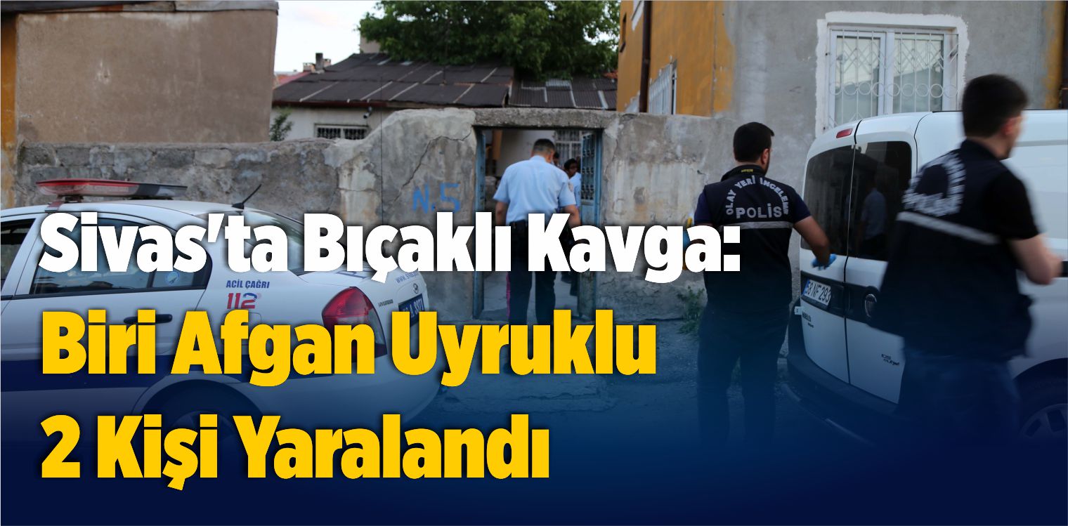 Sivas’ta Bıçaklı Kavga: Biri Afgan Uyruklu 2 Kişi Yaralandı