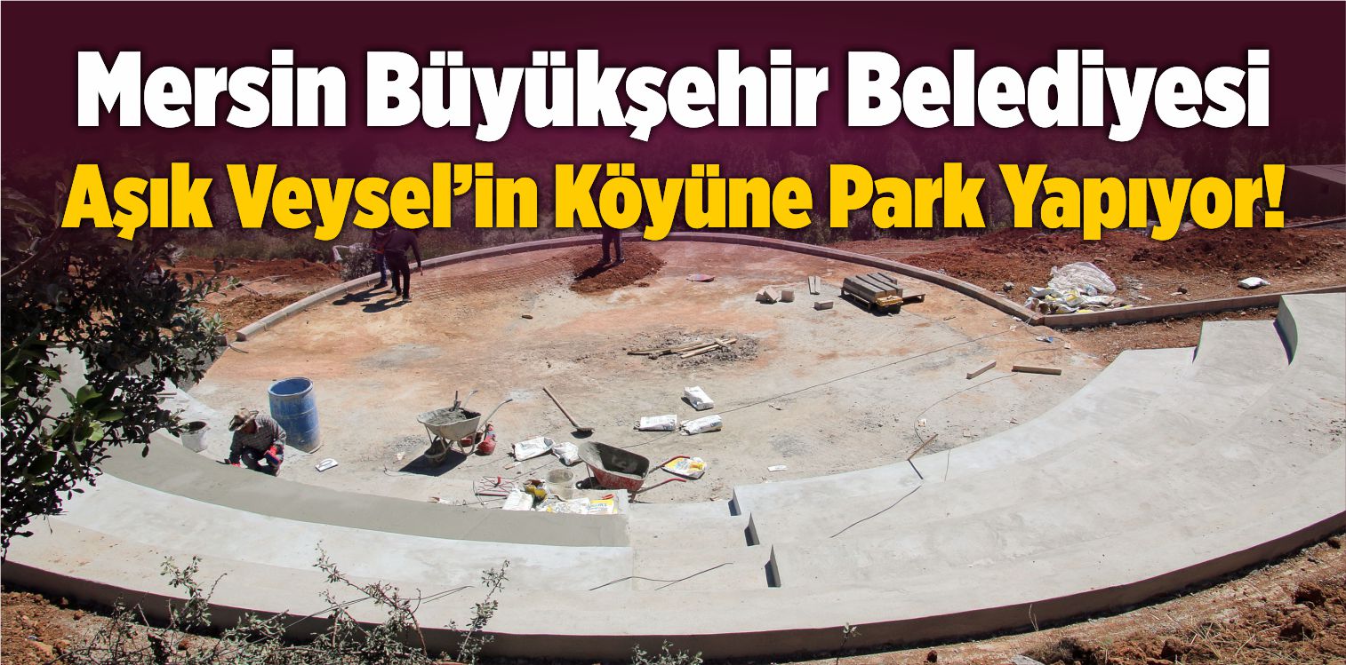 Mersin Büyükşehir Belediyesi “Aşık Veysel Parkı” Yaptırıyor