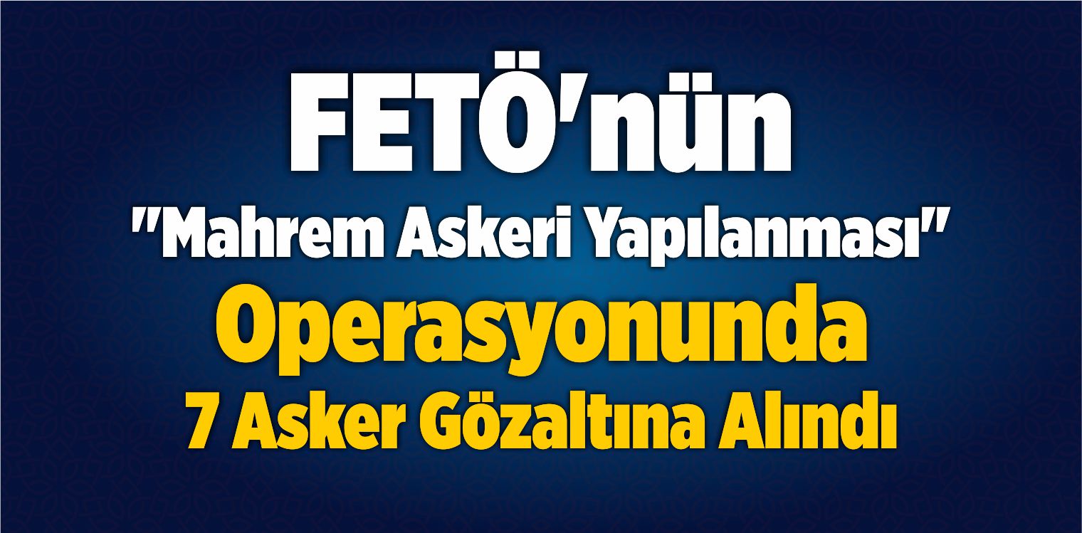 FETÖ’nün “Mahrem Askeri Yapılanması” Operasyonunda 7 Asker Gözaltına Alındı