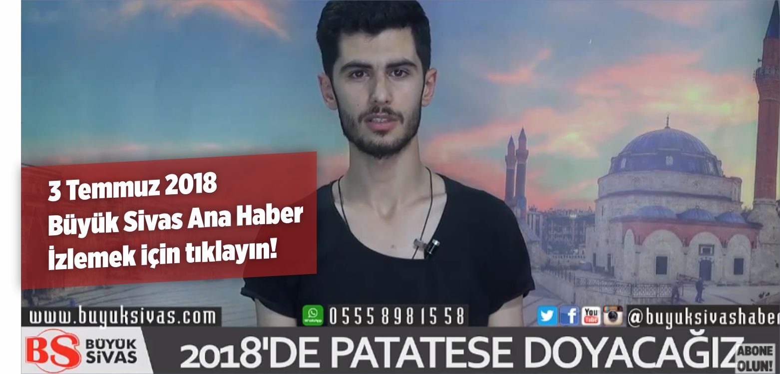 Büyük Sivas Ana Haberleri – 03 Temmuz 2018 Günün Önemli Gelişmeleri