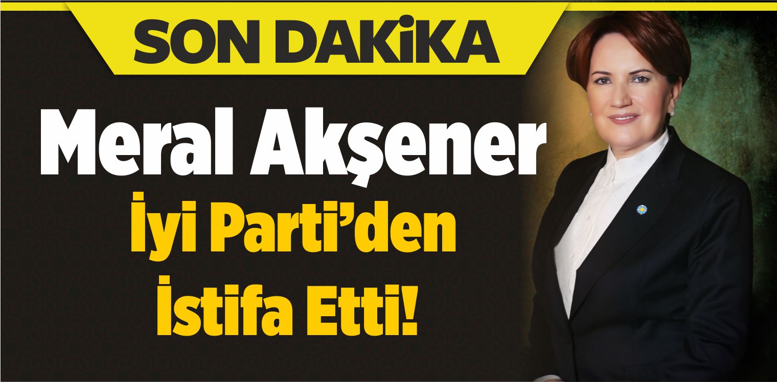 İYİ Parti Genel Başkanı Meral Akşener İstifa Etti!