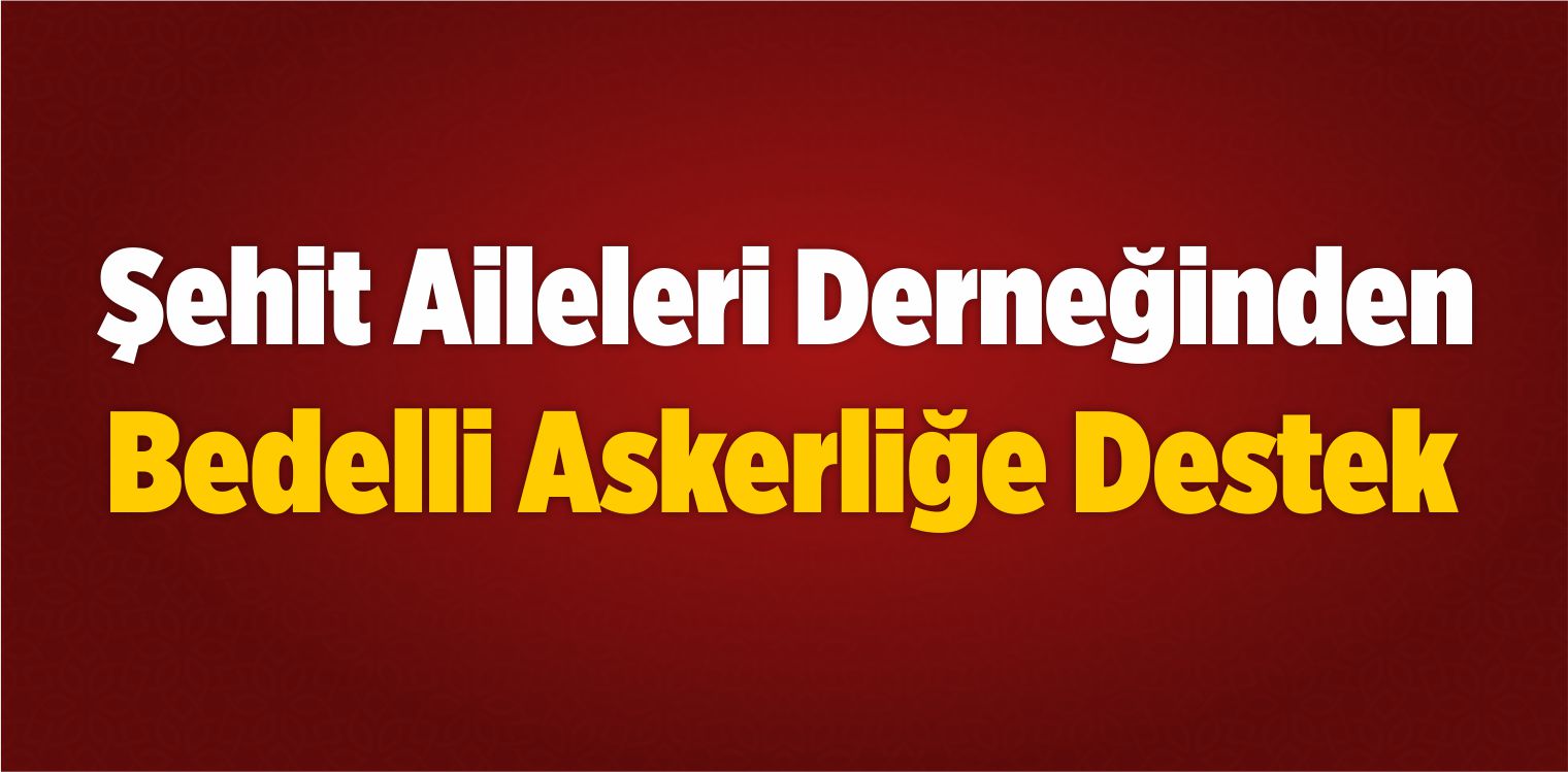 Şehit Aileleri Derneğinden Bedelli Askerliğe Destek