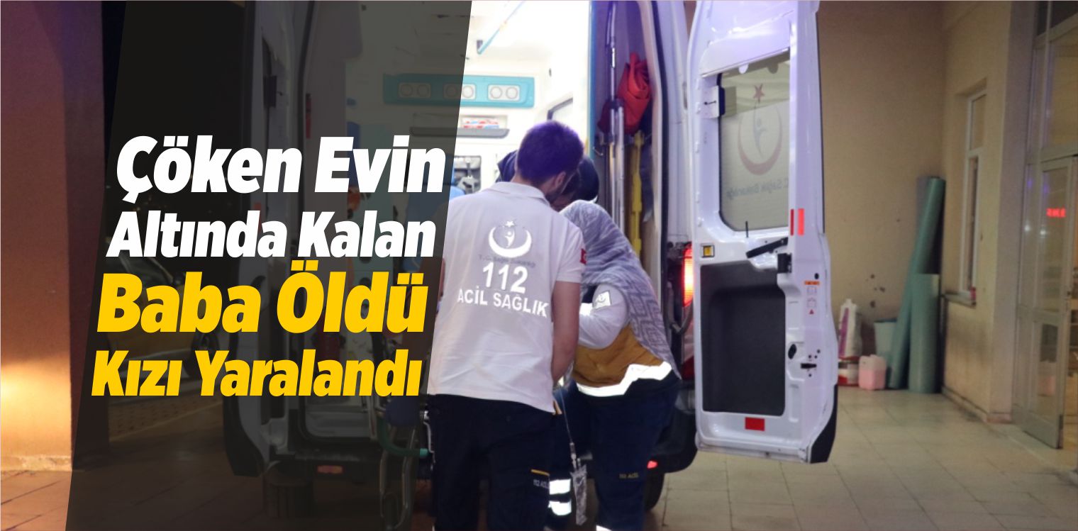 Çöken Evin Altında Kalan Baba Öldü, Kızı Yaralandı