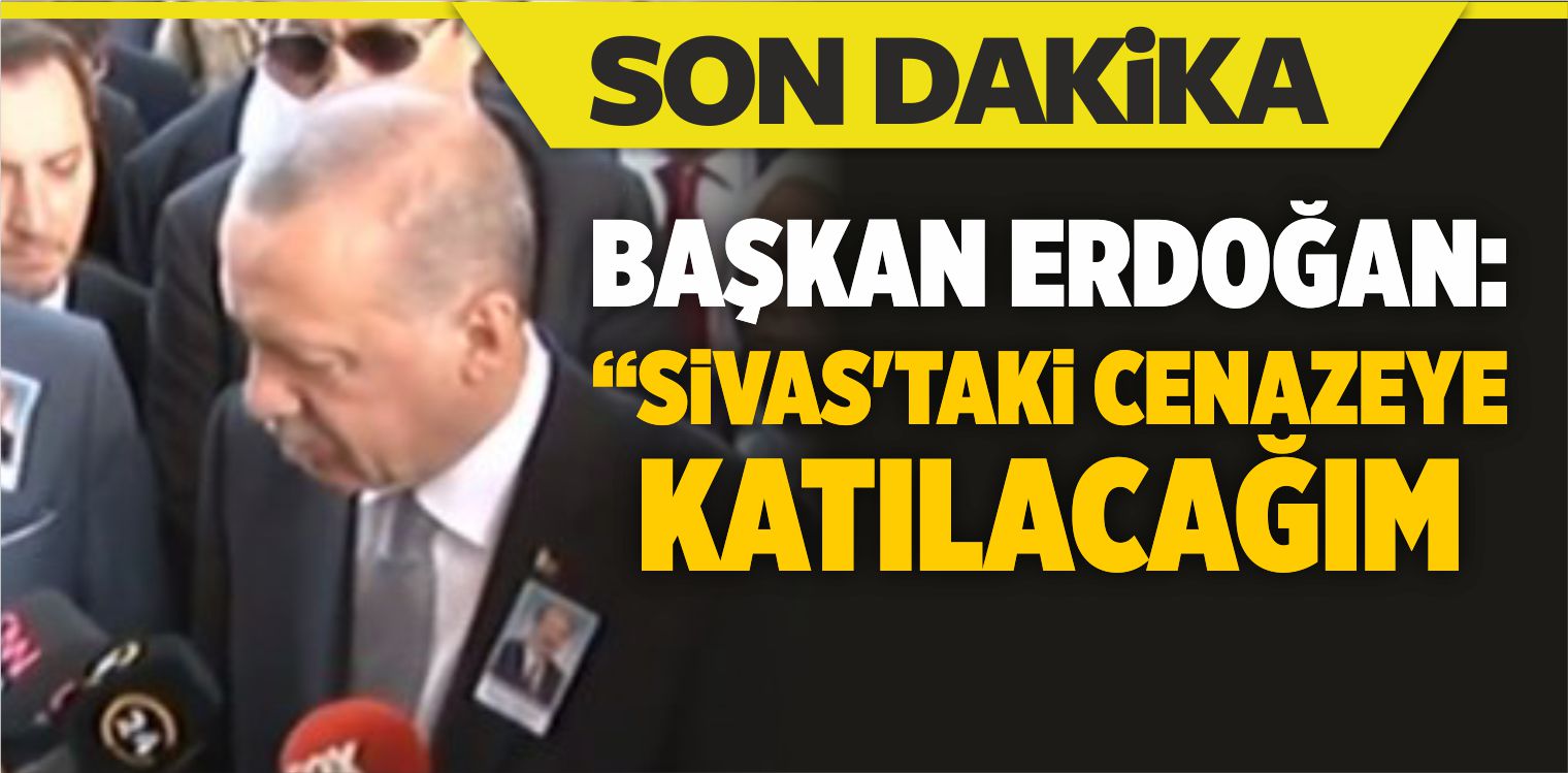 Başkan Erdoğan “Sivas’taki Cenazeye Katılacağım”