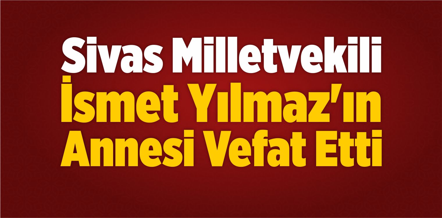 Sivas Milletvekili İsmet Yılmaz’ın Annesi Vefat Etti