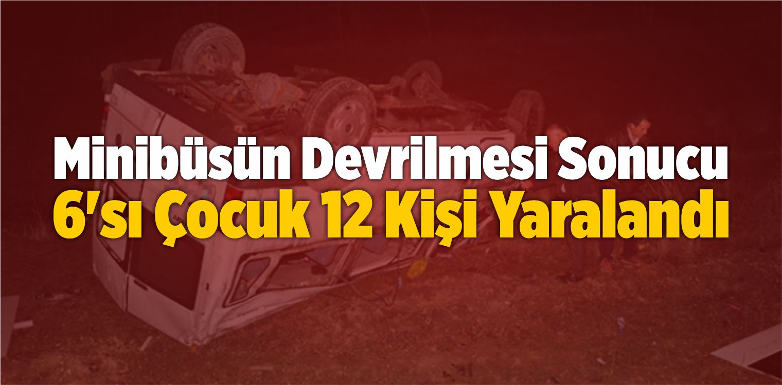 Minibüsün Devrilmesi Sonucu 6’sı Çocuk 12 Kişi Yaralandı