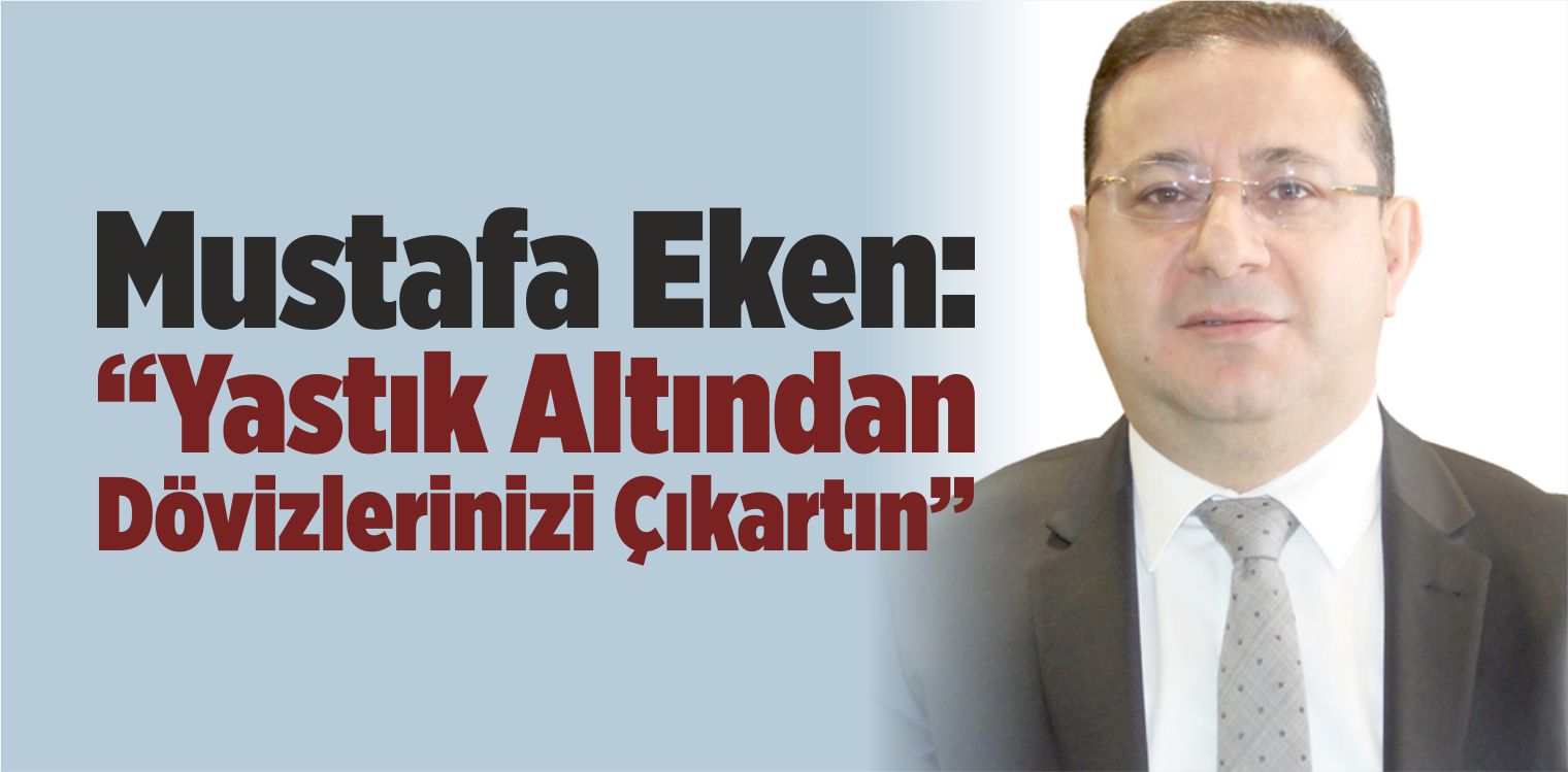 Eken: “Yastık Altından Dövizlerinizi Çıkartın”