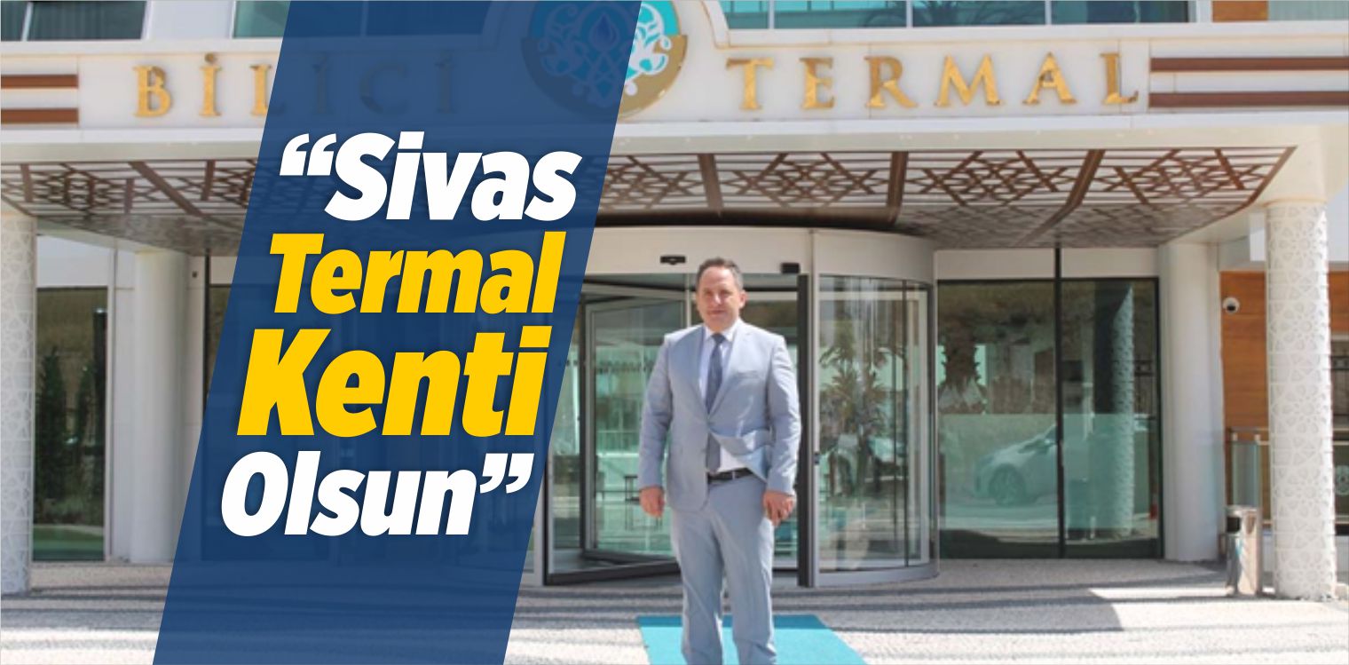 Mehmet Akif Bilici: “Sivas Termal Kenti Olsun”