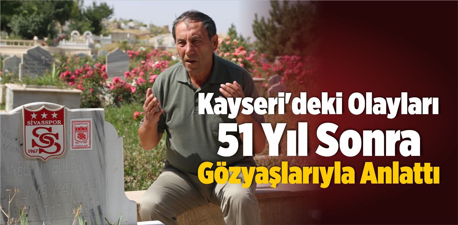 Kayseri’deki Olayları 51 Yıl Sonra Gözyaşlarıyla Anlattı
