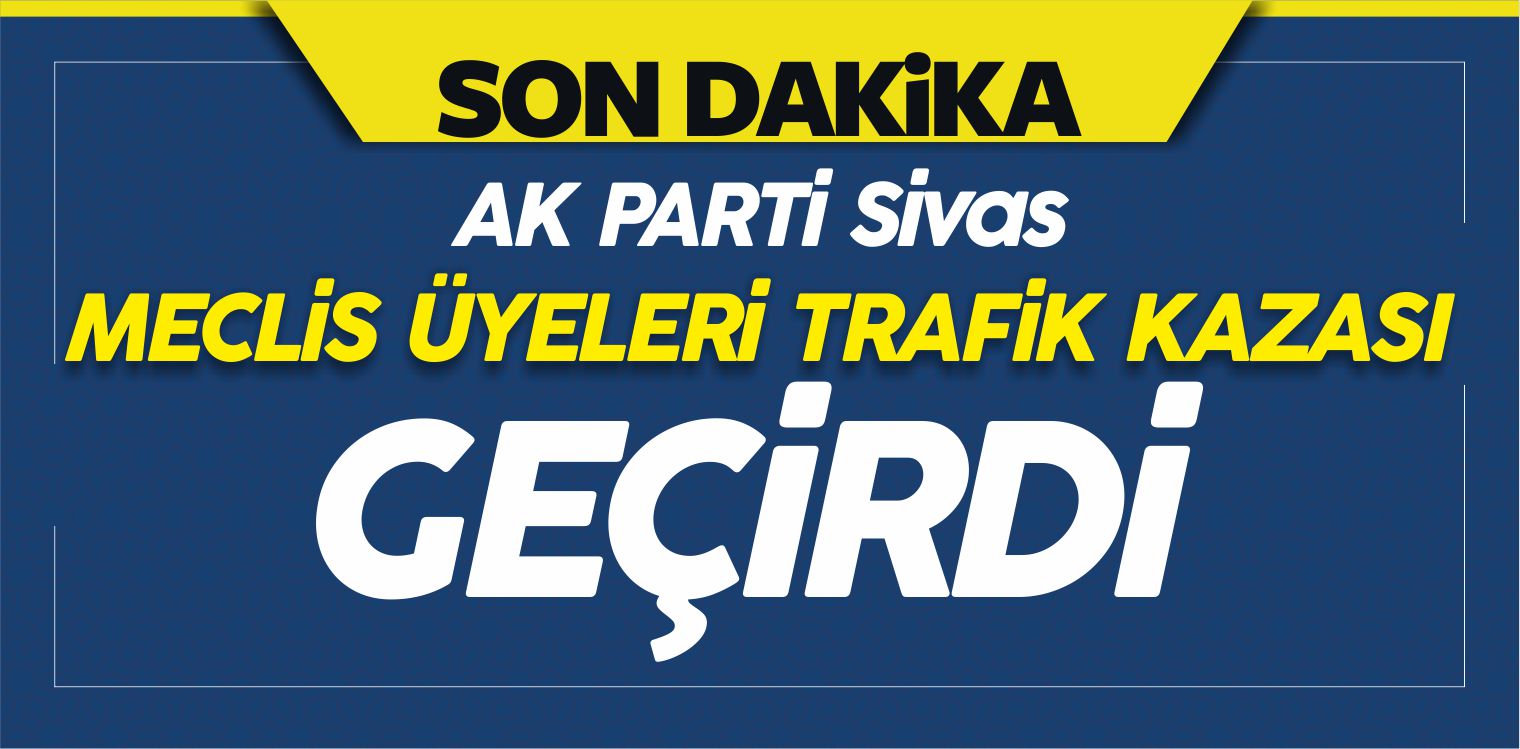AK Parti Sivas il Genel Meclisi Üyeleri Trafik Kazası Geçirdi!