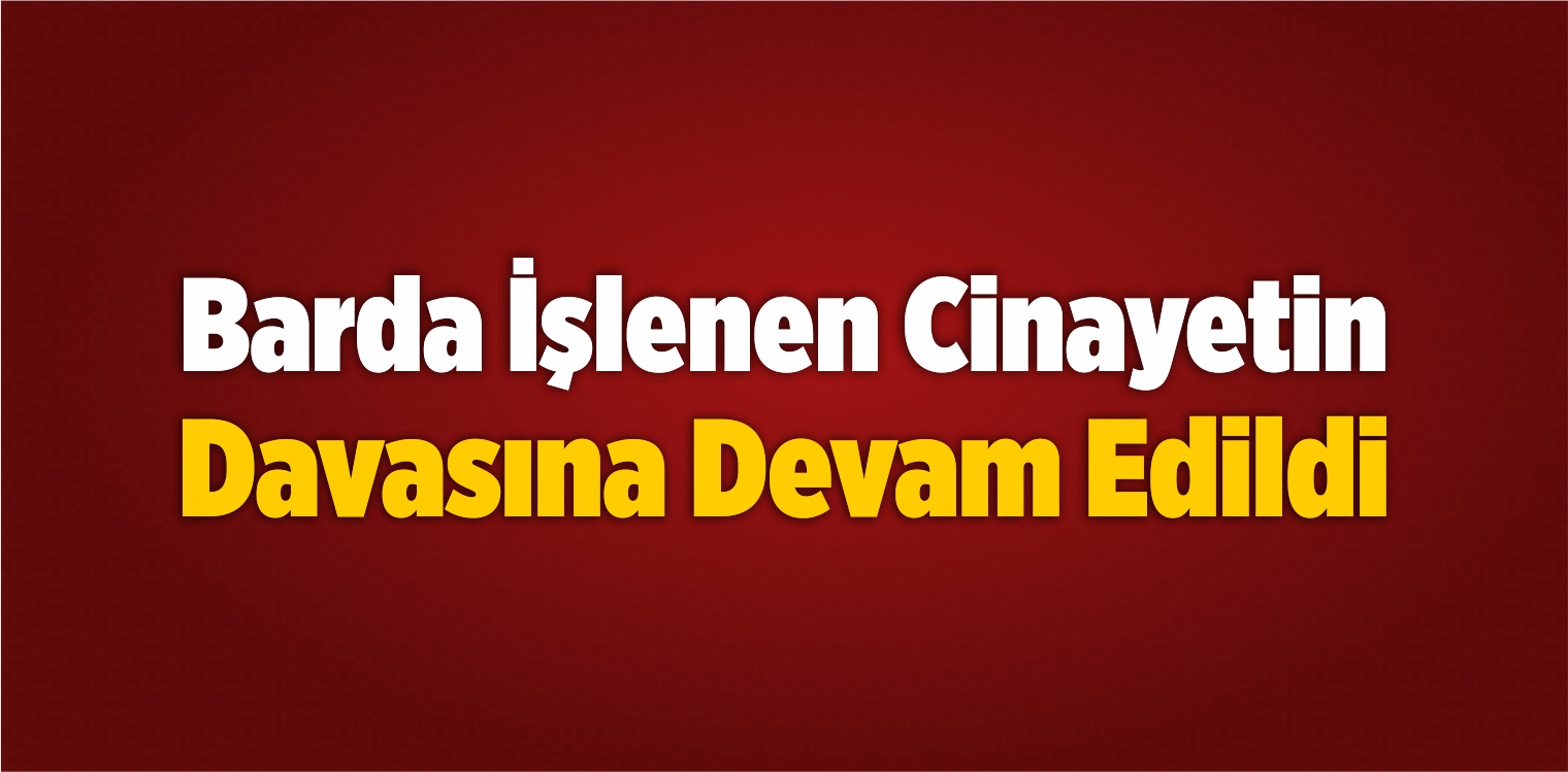 Barda İşlenen Cinayetin Davasına Devam Edildi