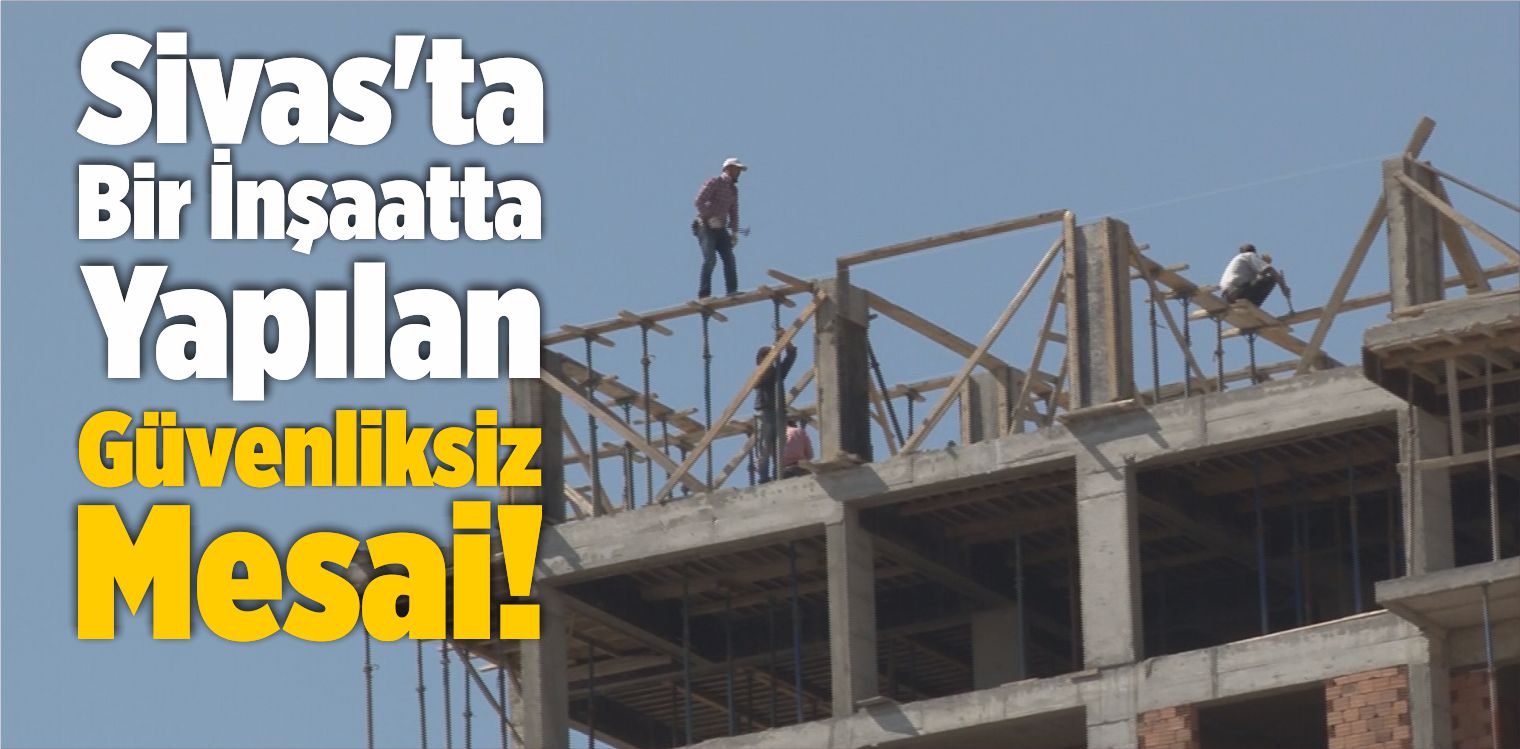 Sivas’ta Bir İnşaatta Yapılan Güvenliksiz Mesai