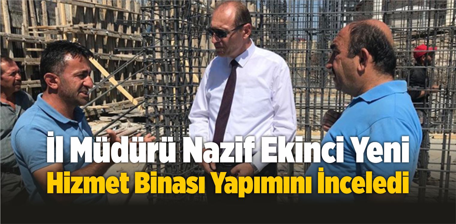 Ekinci, Yeni Hizmet Binası Yapımını İnceledi