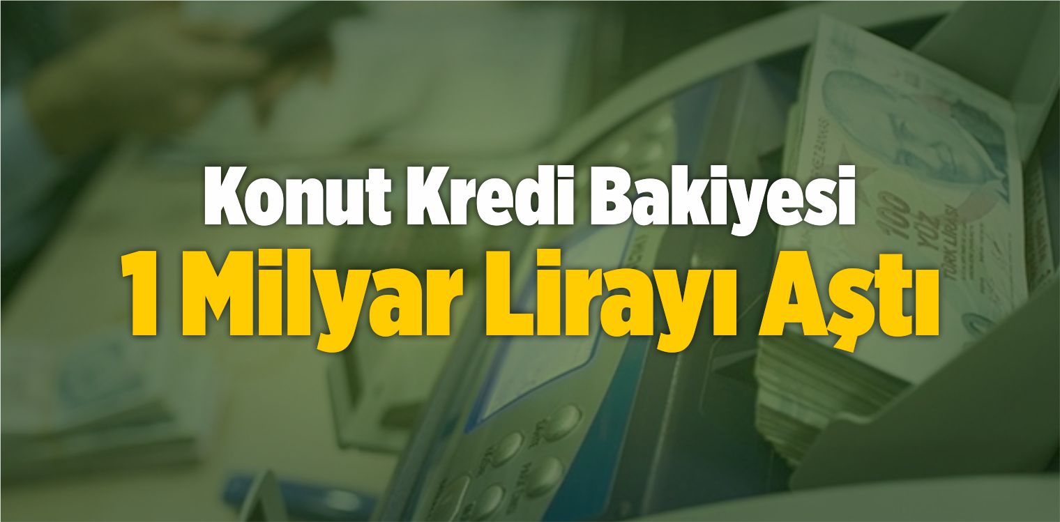 Konut Kredi Bakiyesi 1 Milyar Lirayı Aştı