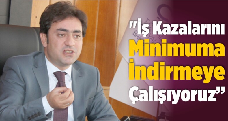 “İş Kazalarını Minimuma İndirmeye Çalışıyoruz”