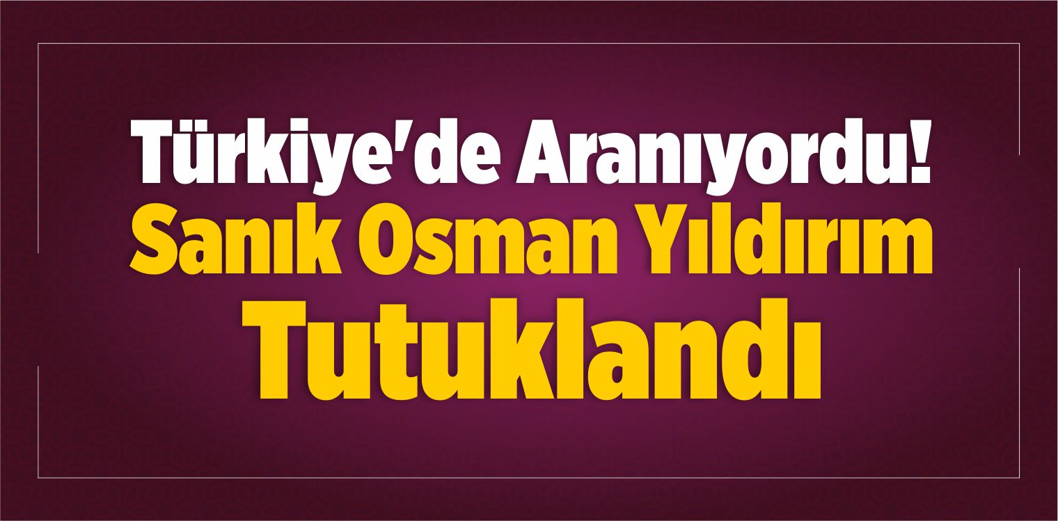 Türkiye’de Aranıyordu! Sanık Osman Yıldırım Tutuklandı
