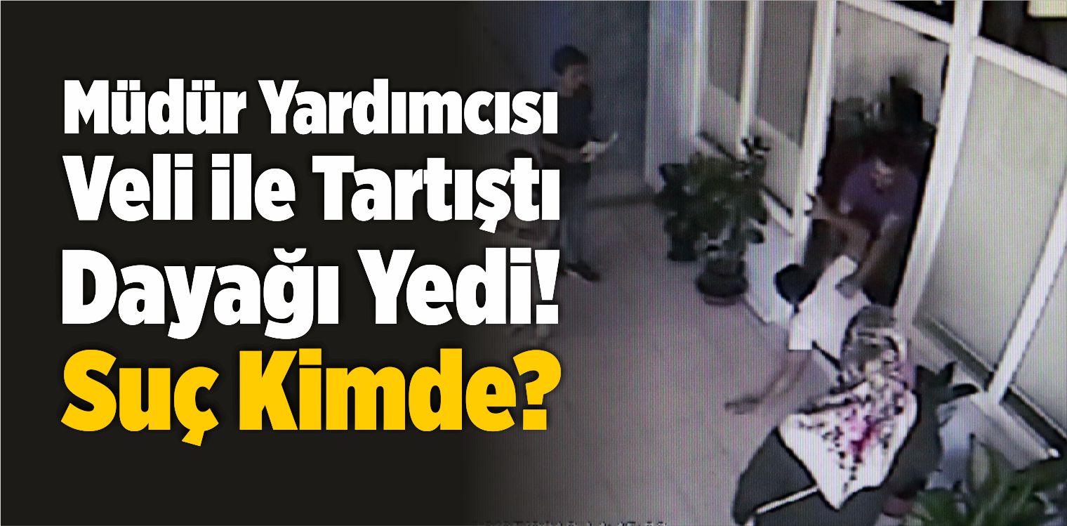 Okul Müdür Yardımcısı Veli ile Tartıştı Dayağı Yedi! Suç Kimde?