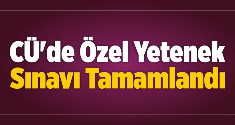 CÜ’de Özel Yetenek Sınavları Tamamlandı