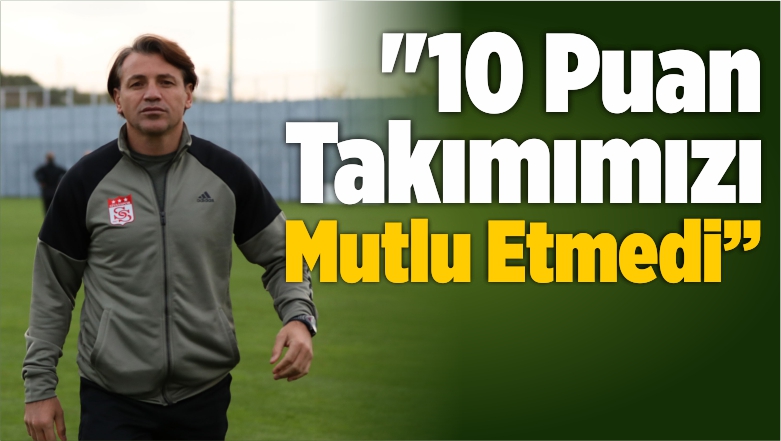“Toplanan 10 Puan Takımımızı Mutlu Etmedi”