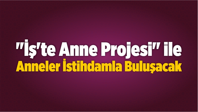 “İş’te Anne Projesi” ile Anneler İstihdamla Buluşacak