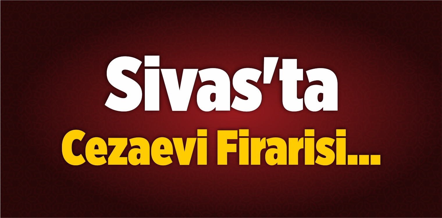 Sivas’ta Cezaevi Firarisi…