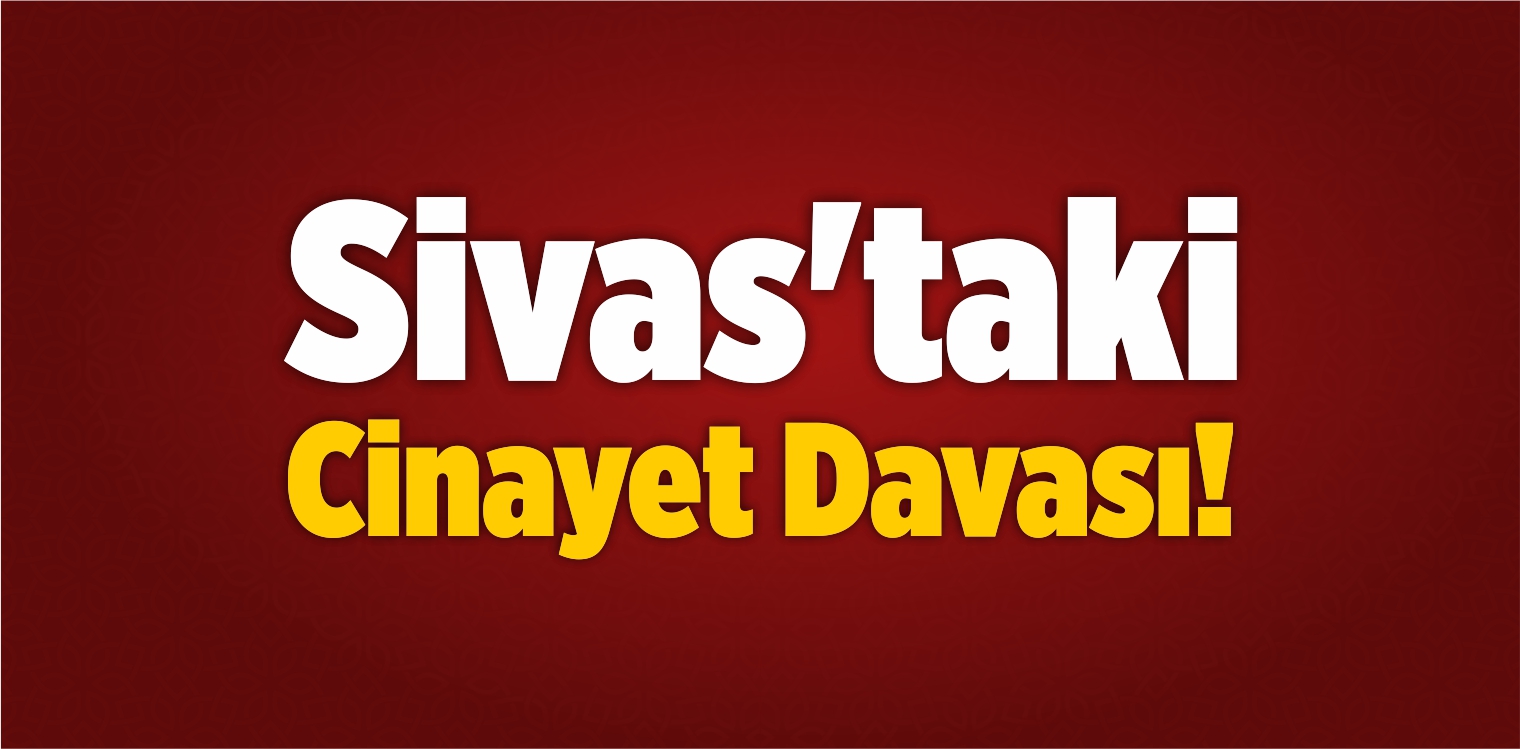 Sivas’taki Cinayet Davası!