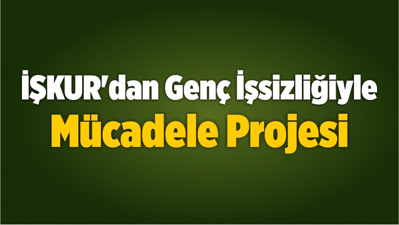 İŞKUR’dan Genç İşsizliğiyle Mücadele Projesi