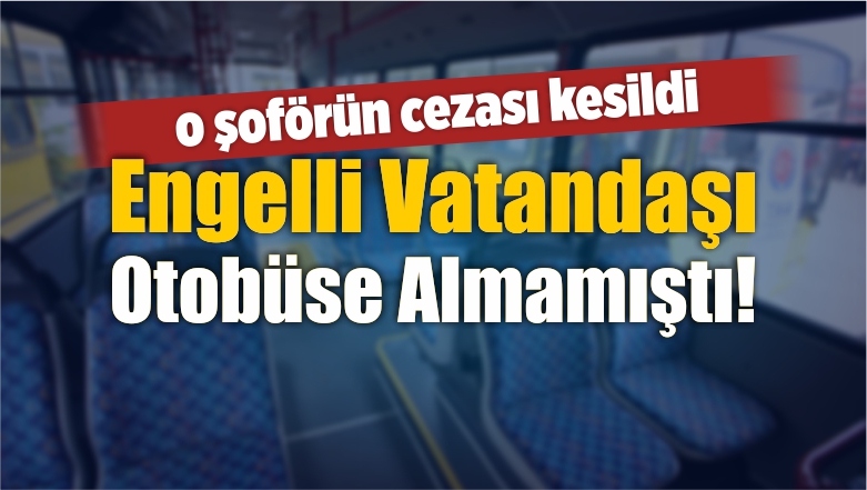 Engelli Vatandaşı Otobüse Almamıştı! O Şoför Hakkında…