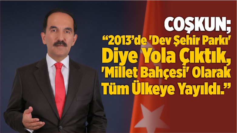 COŞKUN; “2013’de ‘Dev Şehir Parkı’ Diye Yola Çıktık, ‘Millet Bahçesi’ Olarak Tüm Ülkeye Yayıldı.”