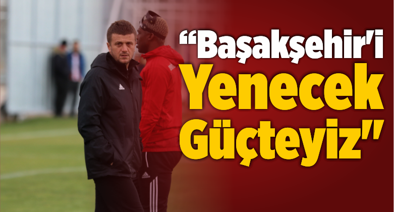 “Başakşehir’i Yenecek Güçteyiz”