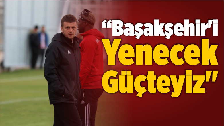 “Başakşehir’i Yenecek Güçteyiz”