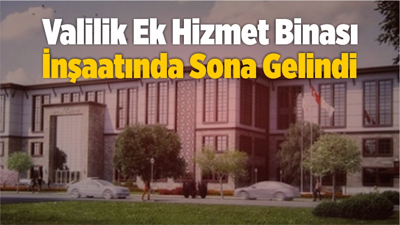 Valilik Ek Hizmet Binasında Sona Gelindi