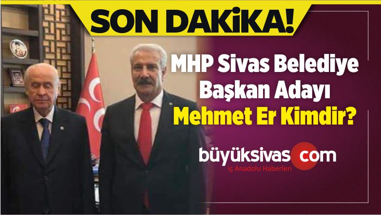 mhp sivas belediye baskan adayi mehmet er kimdir buyuk sivas haber sivas haberleri haberler guncel yerel haberler