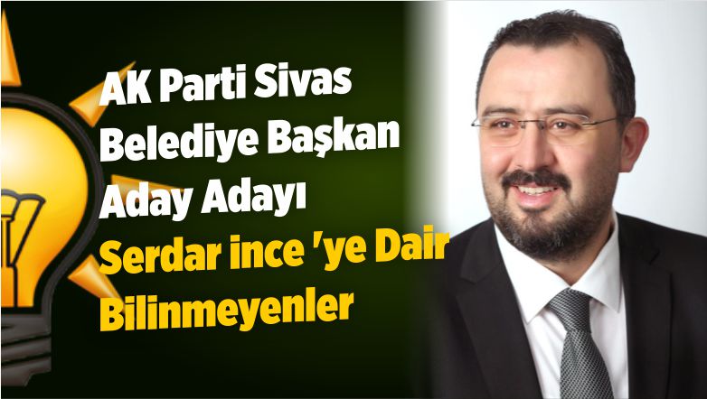 AK Parti Sivas Belediye Başkan Aday Adayı Serdar ince ‘ye Dair Bilinmeyenler