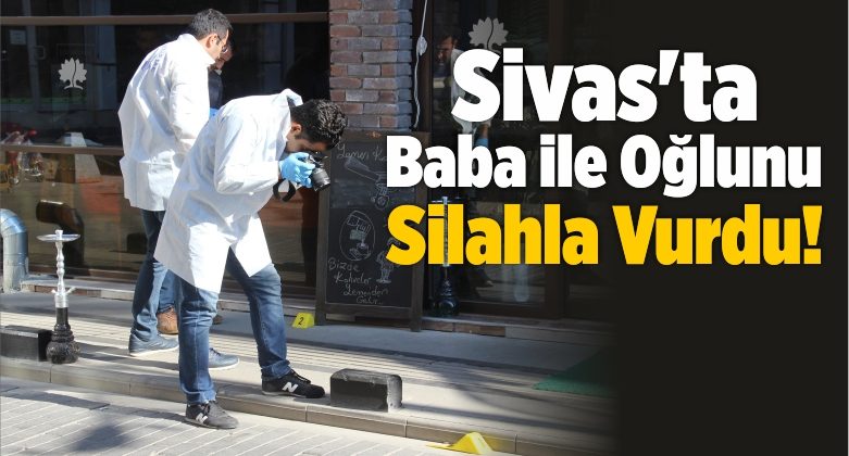 Sivas’ta Baba ile Oğlunu Silahla Vurdu