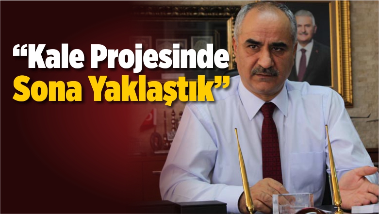 “Kale Projesinde Sona Yaklaştık”