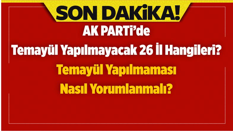 AK Parti’de Temayül Yapılmayacak Olan 26 il ve Neden Yapılmadığı?