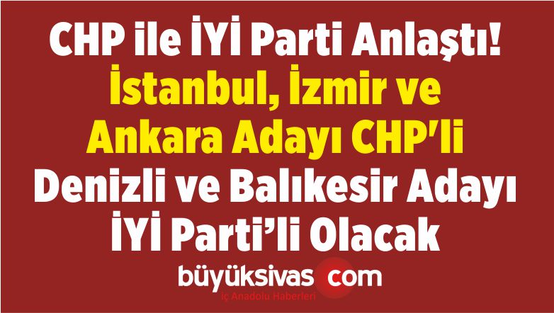 CHP ile İYİ Parti Anlaştı! İstanbul, İzmir ve Ankara Adayı CHP’li Olacak