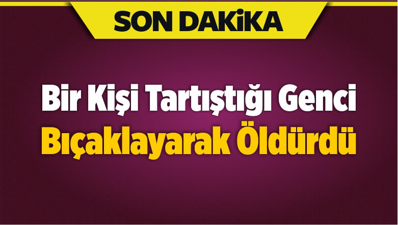 Bir Kişi Tartıştığı Genci Bıçaklayarak Öldürdü