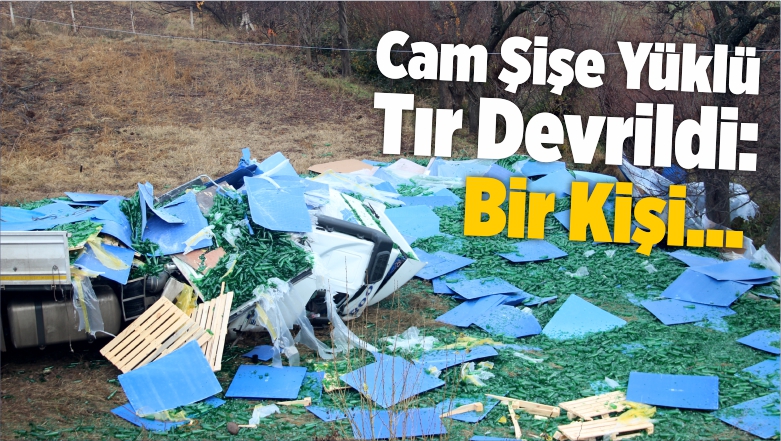 Cam Şişe Yüklü Tır Devrildi: Bir Kişi Yaralandı