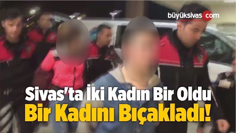Sivas’ta İki Kadın Bir Oldu, Bir Kadını Bıçakladı!