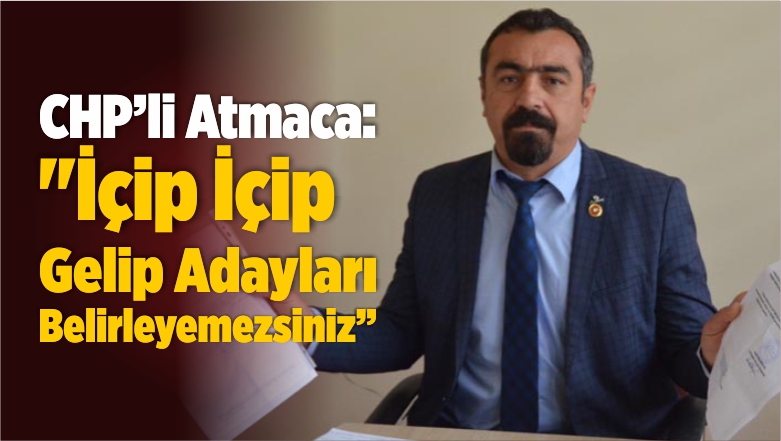 Atmaca: “İçip içip Gelip Adayları Belirleyemezsiniz”