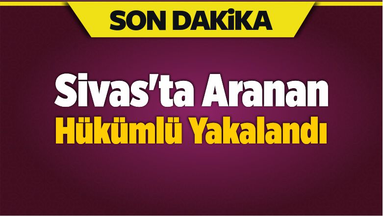 Sivas’ta Aranan Hükümlü Yakalandı