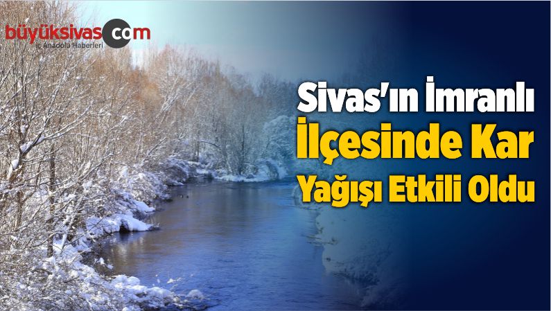 Sivas’ın İmranlı İlçesinde Kar Yağışı Etkili Oldu