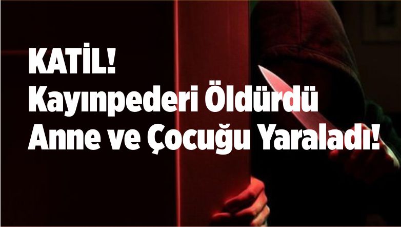 Katil! Kayınpederini Öldürdü Eşini ve Annesini Bıçakladı