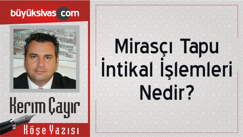 Kerim Cayir In Mirasci Tapu Intikal Islemleri Nedir Isimli Kose Yazisibuyuk Sivas Haber Sivas Haberleri Haberler Guncel Yerel Haberler