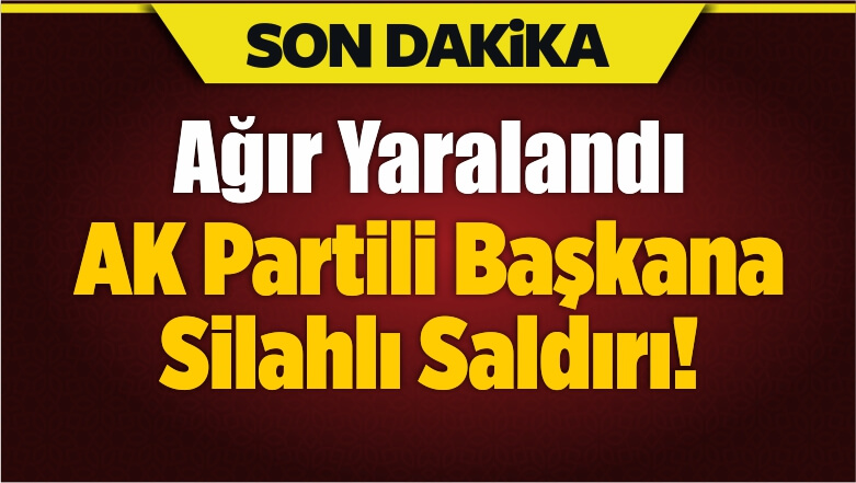 AK Partili Başkana Silahlı Saldırı! Ağır Yaralandı